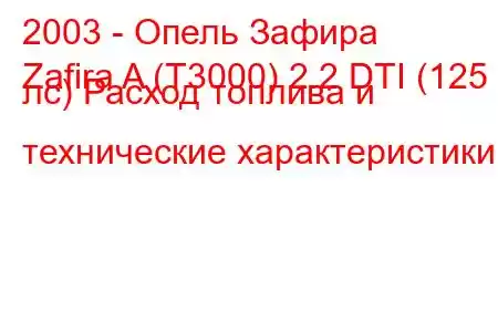 2003 - Опель Зафира
Zafira A (T3000) 2.2 DTI (125 лс) Расход топлива и технические характеристики