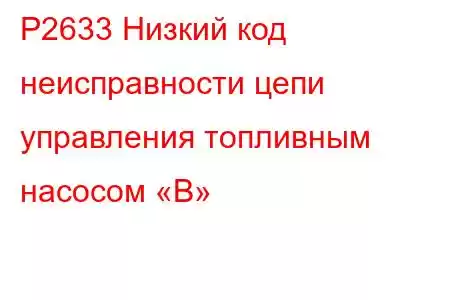 P2633 Низкий код неисправности цепи управления топливным насосом «B»