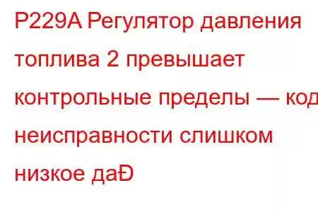 P229A Регулятор давления топлива 2 превышает контрольные пределы — код неисправности слишком низкое да