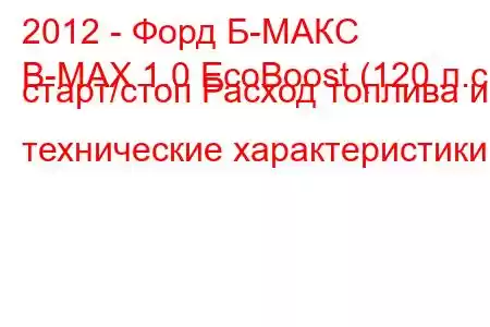 2012 - Форд Б-МАКС
B-MAX 1.0 EcoBoost (120 л.с.) старт/стоп Расход топлива и технические характеристики