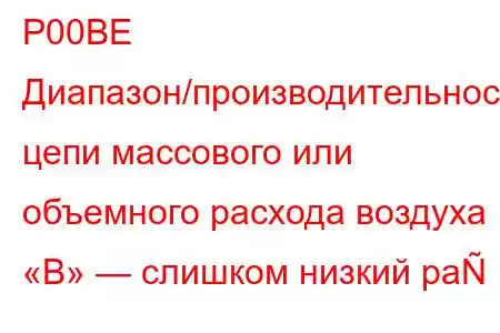 P00BE Диапазон/производительность цепи массового или объемного расхода воздуха «B» — слишком низкий ра