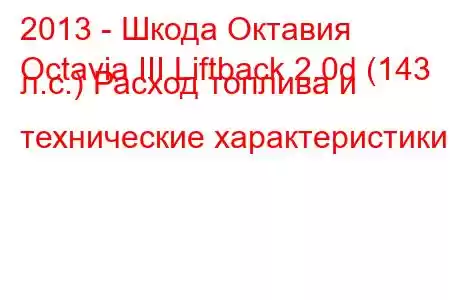 2013 - Шкода Октавия
Octavia III Liftback 2.0d (143 л.с.) Расход топлива и технические характеристики