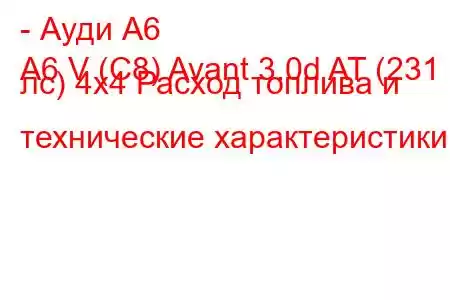 - Ауди А6
A6 V (C8) Avant 3.0d AT (231 лс) 4х4 Расход топлива и технические характеристики