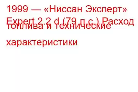 1999 — «Ниссан Эксперт»
Expert 2.2 d (79 л.с.) Расход топлива и технические характеристики