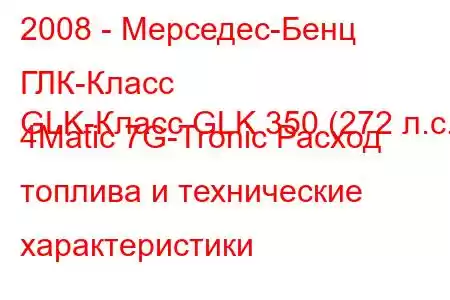 2008 - Мерседес-Бенц ГЛК-Класс
GLK-Класс GLK 350 (272 л.с.) 4Matic 7G-Tronic Расход топлива и технические характеристики