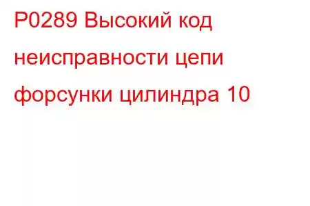 P0289 Высокий код неисправности цепи форсунки цилиндра 10