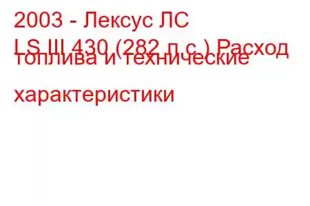 2003 - Лексус ЛС
LS III 430 (282 л.с.) Расход топлива и технические характеристики