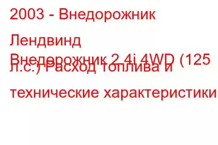 2003 - Внедорожник Лендвинд
Внедорожник 2.4i 4WD (125 л.с.) Расход топлива и технические характеристики