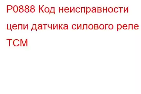 P0888 Код неисправности цепи датчика силового реле TCM