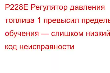 P228E Регулятор давления топлива 1 превысил пределы обучения — слишком низкий код неисправности