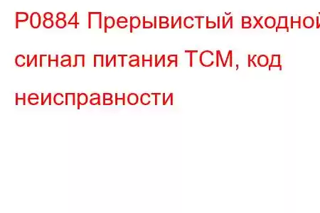 P0884 Прерывистый входной сигнал питания TCM, код неисправности