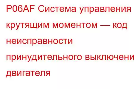 P06AF Система управления крутящим моментом — код неисправности принудительного выключения двигателя