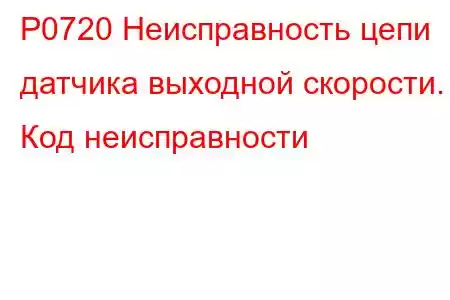 P0720 Неисправность цепи датчика выходной скорости. Код неисправности