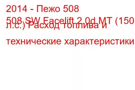 2014 - Пежо 508
508 SW Facelift 2.0d MT (150 л.с.) Расход топлива и технические характеристики