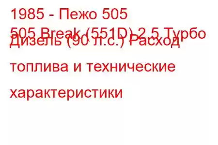 1985 - Пежо 505
505 Break (551D) 2.5 Турбо Дизель (90 л.с.) Расход топлива и технические характеристики