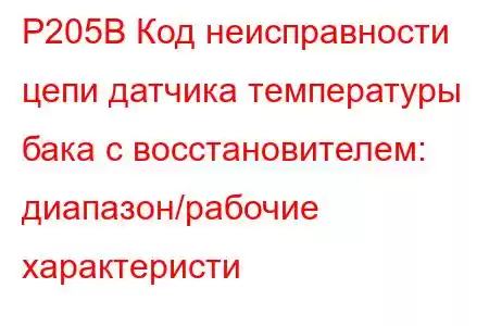 P205B Код неисправности цепи датчика температуры бака с восстановителем: диапазон/рабочие характеристи