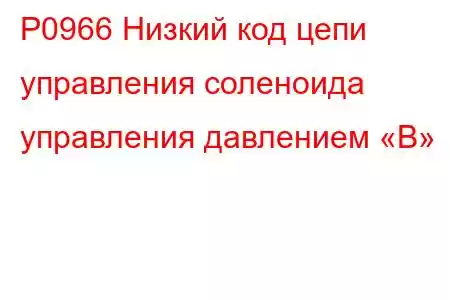 P0966 Низкий код цепи управления соленоида управления давлением «B»