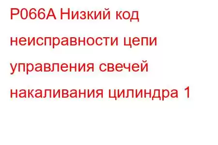 P066A Низкий код неисправности цепи управления свечей накаливания цилиндра 1