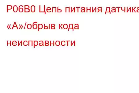 P06B0 Цепь питания датчика «А»/обрыв кода неисправности