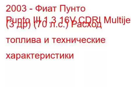 2003 - Фиат Пунто
Punto III 1.3 16V CDRI Multijet (3 др) (70 л.с.) Расход топлива и технические характеристики