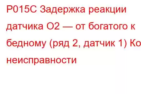 P015C Задержка реакции датчика O2 — от богатого к бедному (ряд 2, датчик 1) Код неисправности