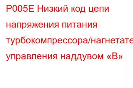 P005E Низкий код цепи напряжения питания турбокомпрессора/нагнетателя управления наддувом «B»