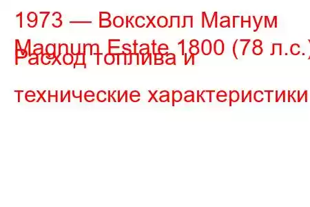 1973 — Воксхолл Магнум
Magnum Estate 1800 (78 л.с.) Расход топлива и технические характеристики