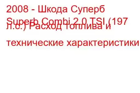 2008 - Шкода Суперб
Superb Combi 2.0 TSI (197 л.с.) Расход топлива и технические характеристики