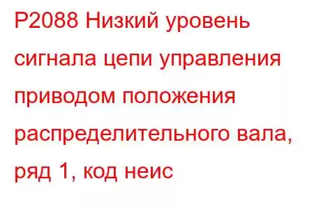 P2088 Низкий уровень сигнала цепи управления приводом положения распределительного вала, ряд 1, код неис