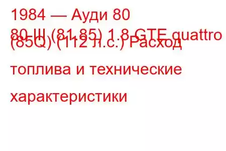 1984 — Ауди 80
80 III (81.85) 1.8 GTE quattro (85Q) (112 л.с.) Расход топлива и технические характеристики