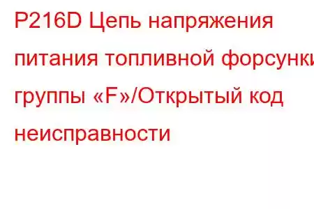 P216D Цепь напряжения питания топливной форсунки группы «F»/Открытый код неисправности