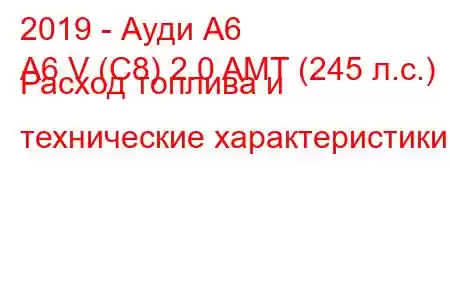 2019 - Ауди А6
A6 V (C8) 2.0 AMT (245 л.с.) Расход топлива и технические характеристики