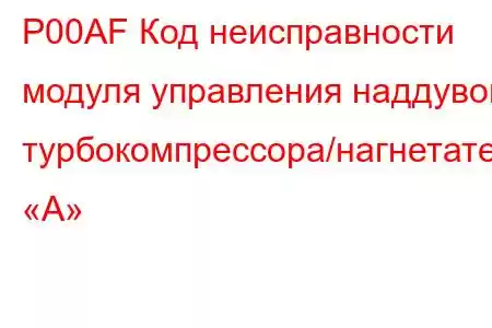 P00AF Код неисправности модуля управления наддувом турбокомпрессора/нагнетателя «A»