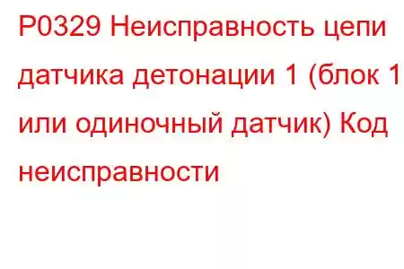 P0329 Неисправность цепи датчика детонации 1 (блок 1 или одиночный датчик) Код неисправности