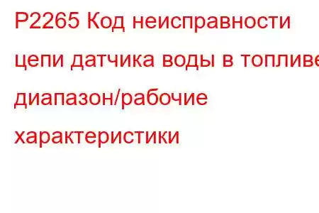 P2265 Код неисправности цепи датчика воды в топливе: диапазон/рабочие характеристики