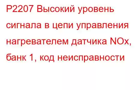 P2207 Высокий уровень сигнала в цепи управления нагревателем датчика NOx, банк 1, код неисправности