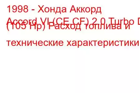 1998 - Хонда Аккорд
Accord VI (CE,CF) 2.0 Turbo Di (105 Hp) Расход топлива и технические характеристики