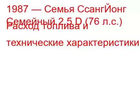 1987 — Семья СсангЙонг
Семейный 2.5 D (76 л.с.) Расход топлива и технические характеристики