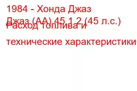 1984 - Хонда Джаз
Джаз (АА) 45 1.2 (45 л.с.) Расход топлива и технические характеристики