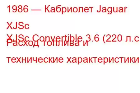 1986 — Кабриолет Jaguar XJSc
XJSc Convertible 3.6 (220 л.с.) Расход топлива и технические характеристики