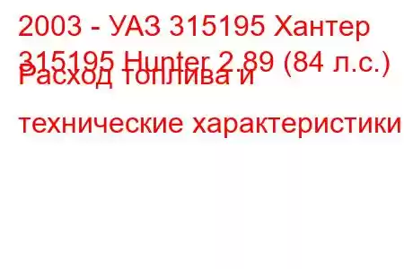 2003 - УАЗ 315195 Хантер
315195 Hunter 2.89 (84 л.с.) Расход топлива и технические характеристики