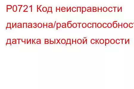 P0721 Код неисправности диапазона/работоспособности датчика выходной скорости