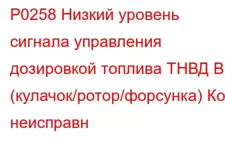 P0258 Низкий уровень сигнала управления дозировкой топлива ТНВД B (кулачок/ротор/форсунка) Код неисправн