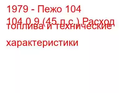 1979 - Пежо 104
104 0.9 (45 л.с.) Расход топлива и технические характеристики