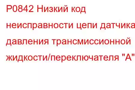 P0842 Низкий код неисправности цепи датчика давления трансмиссионной жидкости/переключателя 