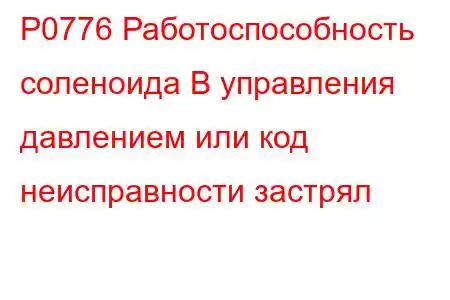 P0776 Работоспособность соленоида B управления давлением или код неисправности застрял