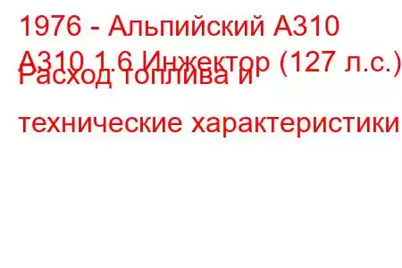 1976 - Альпийский А310
А310 1.6 Инжектор (127 л.с.) Расход топлива и технические характеристики