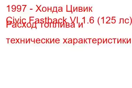 1997 - Хонда Цивик
Civic Fastback VI 1.6 (125 лс) Расход топлива и технические характеристики