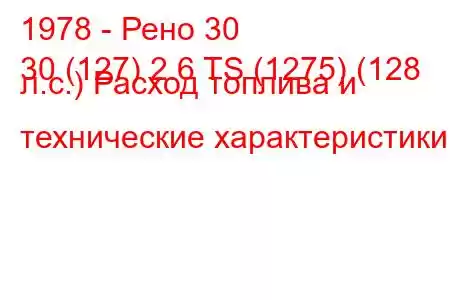 1978 - Рено 30
30 (127) 2.6 TS (1275) (128 л.с.) Расход топлива и технические характеристики