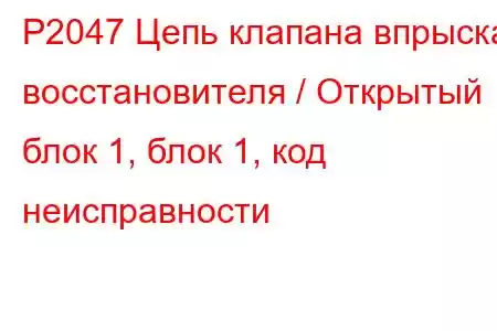 P2047 Цепь клапана впрыска восстановителя / Открытый блок 1, блок 1, код неисправности